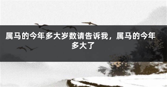 属马的今年多大岁数请告诉我，属马的今年多大了