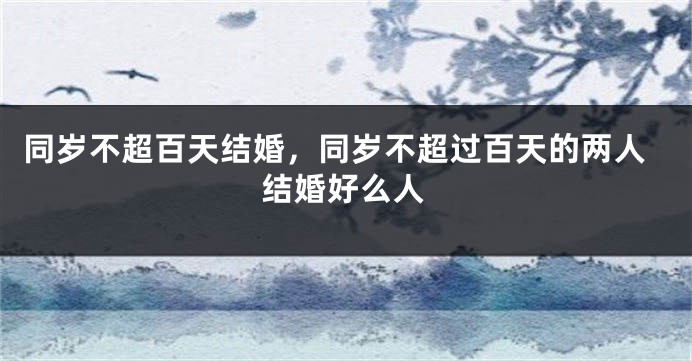 同岁不超百天结婚，同岁不超过百天的两人结婚好么人