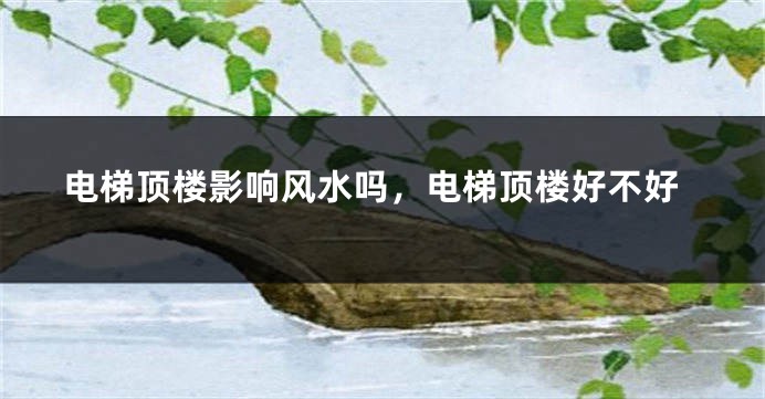 电梯顶楼影响风水吗，电梯顶楼好不好