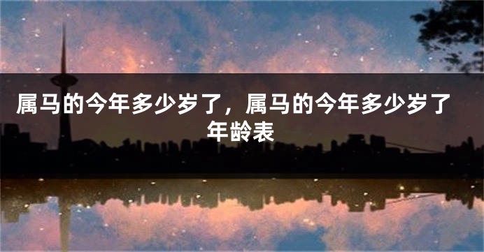 属马的今年多少岁了，属马的今年多少岁了年龄表
