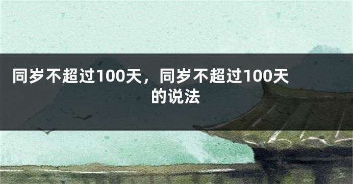 同岁不超过100天，同岁不超过100天的说法