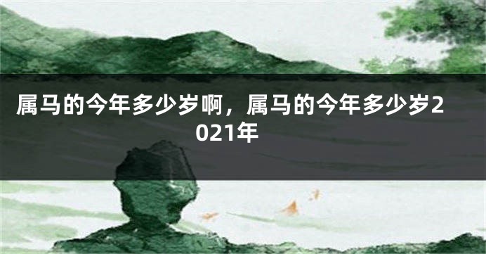 属马的今年多少岁啊，属马的今年多少岁2021年