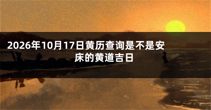 2026年10月17日黄历查询是不是安床的黄道吉日