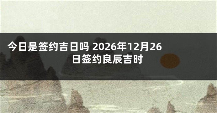 今日是签约吉日吗 2026年12月26日签约良辰吉时
