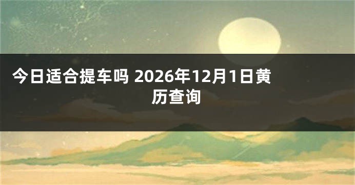 今日适合提车吗 2026年12月1日黄历查询