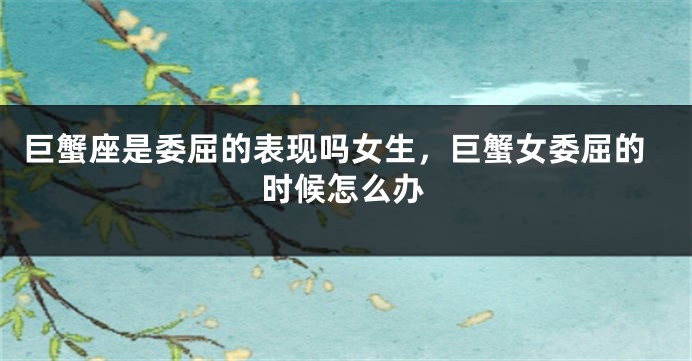 巨蟹座是委屈的表现吗女生，巨蟹女委屈的时候怎么办