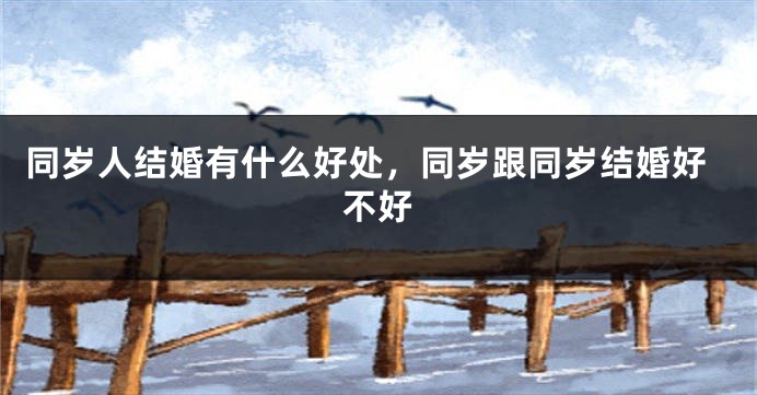 同岁人结婚有什么好处,同岁跟同岁结婚好不好