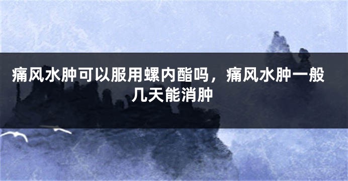 痛风水肿可以服用螺内酯吗，痛风水肿一般几天能消肿