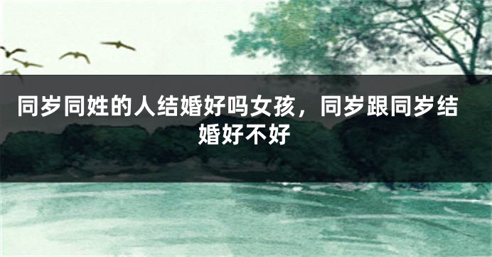 同岁同姓的人结婚好吗女孩,同岁跟同岁结婚好不好