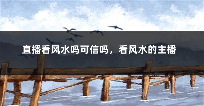 直播看风水吗可信吗,看风水的主播