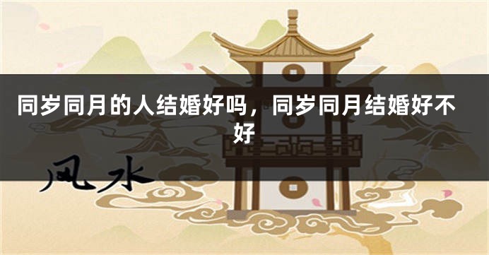 同岁同月的人结婚好吗,同岁同月结婚好不好