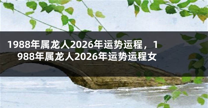 1988年属龙人2026年运势运程，1988年属龙人2026年运势运程女