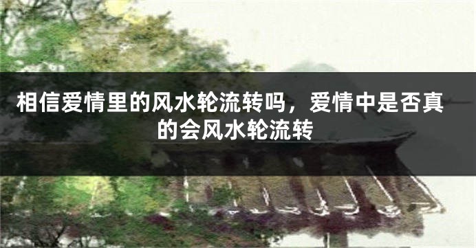 相信爱情里的风水轮流转吗，爱情中是否真的会风水轮流转