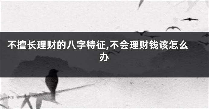 不擅长理财的八字特征,不会理财钱该怎么办