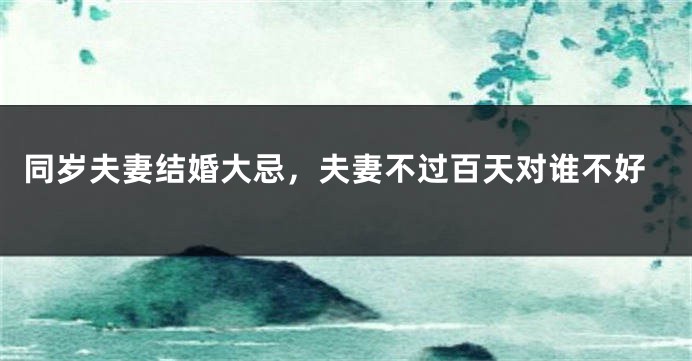 同岁夫妻结婚大忌,夫妻不过百天对谁不好