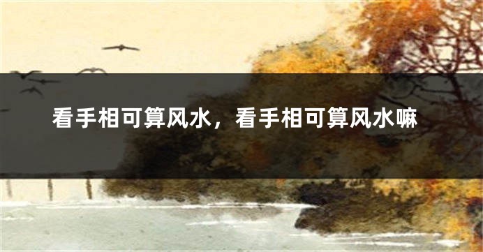 看手相可算风水,看手相可算风水嘛