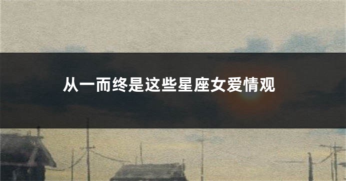 从一而终是这些星座女爱情观
