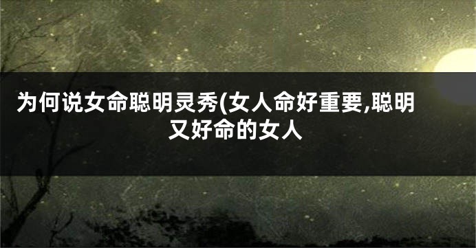 为何说女命聪明灵秀(女人命好重要,聪明又好命的女人