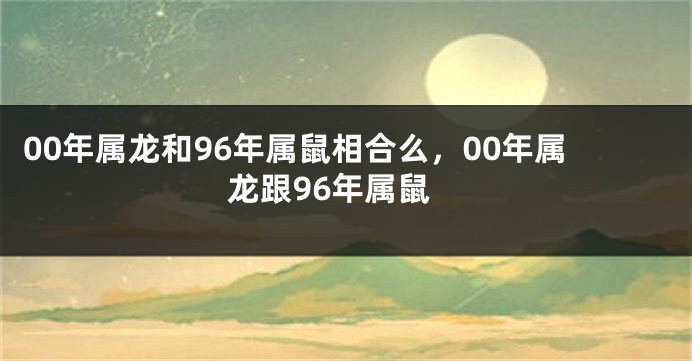 00年属龙和96年属鼠相合么，00年属龙跟96年属鼠
