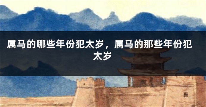属马的哪些年份犯太岁,属马的那些年份犯太岁