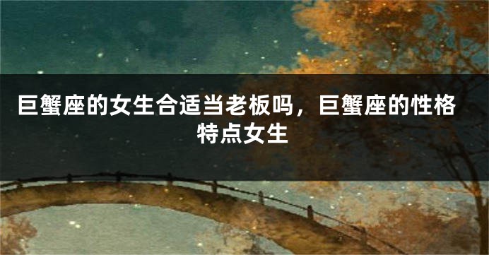 巨蟹座的女生合适当老板吗，巨蟹座的性格特点女生