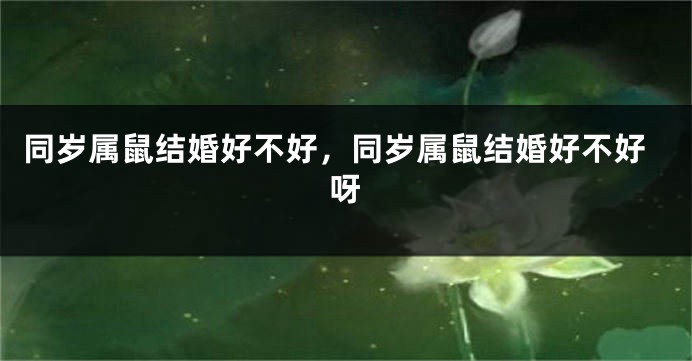 同岁属鼠结婚好不好,同岁属鼠结婚好不好呀