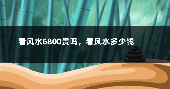 看风水6800贵吗,看风水多少钱