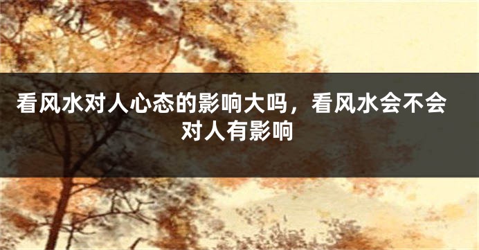 看风水对人心态的影响大吗，看风水会不会对人有影响