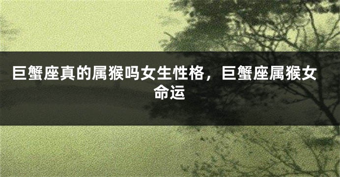 巨蟹座真的属猴吗女生性格,巨蟹座属猴女命运