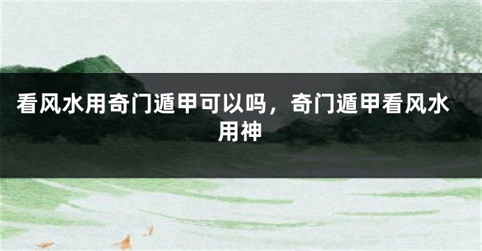 看风水用奇门遁甲可以吗，奇门遁甲看风水用神