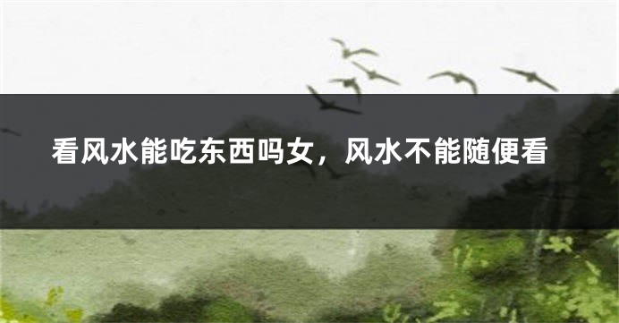 看风水能吃东西吗女，风水不能随便看