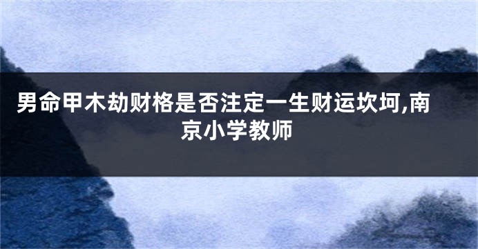 男命甲木劫财格是否注定一生财运坎坷,南京小学教师