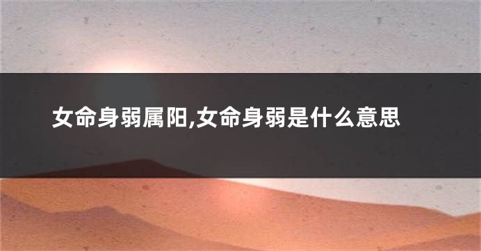 女命身弱属阳,女命身弱是什么意思