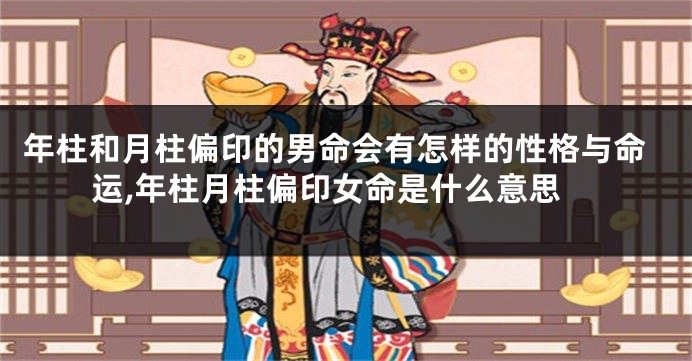 年柱和月柱偏印的男命会有怎样的性格与命运,年柱月柱偏印女命是什么意思