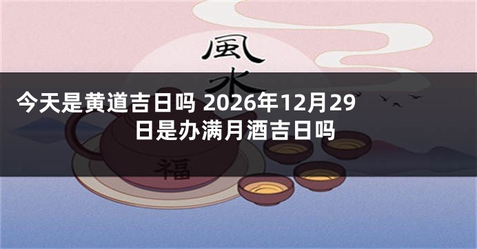 今天是黄道吉日吗 2026年12月29日是办满月酒吉日吗