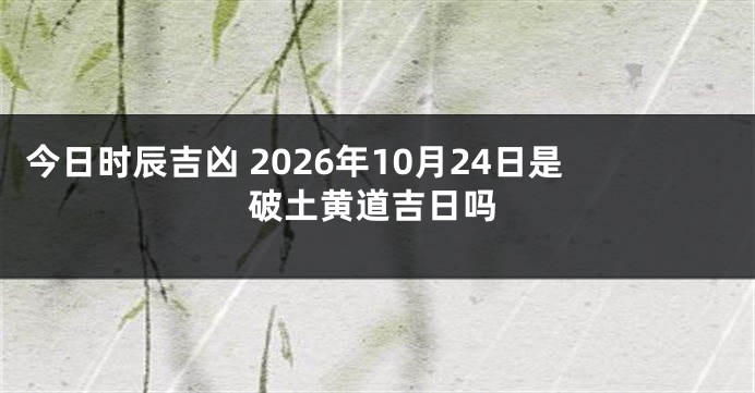 今日时辰吉凶 2026年10月24日是破土黄道吉日吗