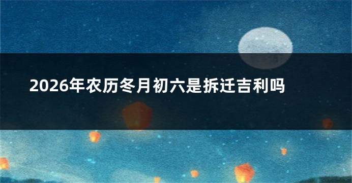2026年农历冬月初六是拆迁吉利吗