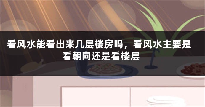 看风水能看出来几层楼房吗，看风水主要是看朝向还是看楼层