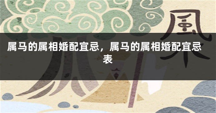 属马的属相婚配宜忌,属马的属相婚配宜忌表