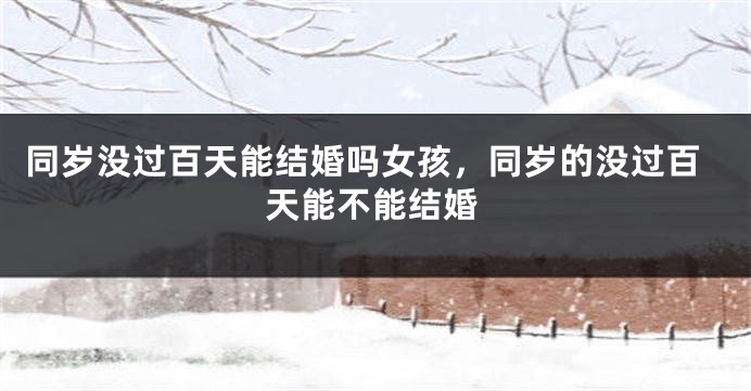 同岁没过百天能结婚吗女孩，同岁的没过百天能不能结婚
