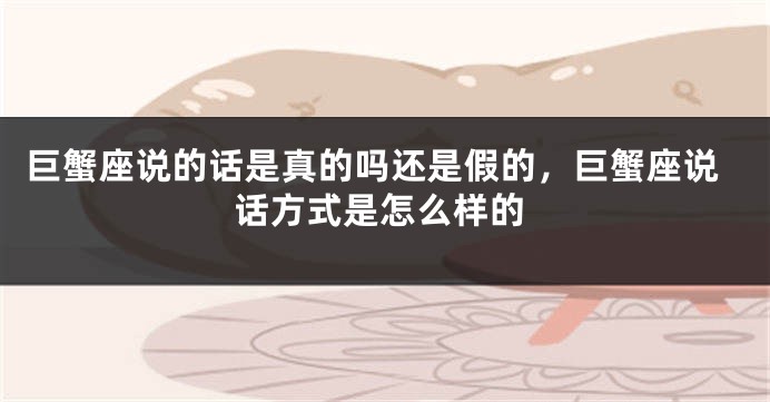 巨蟹座说的话是真的吗还是假的，巨蟹座说话方式是怎么样的