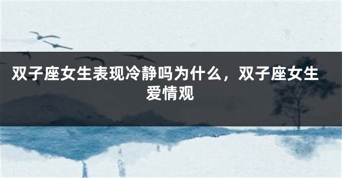 双子座女生表现冷静吗为什么，双子座女生爱情观