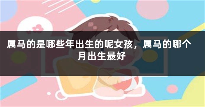 属马的是哪些年出生的呢女孩,属马的哪个月出生最好