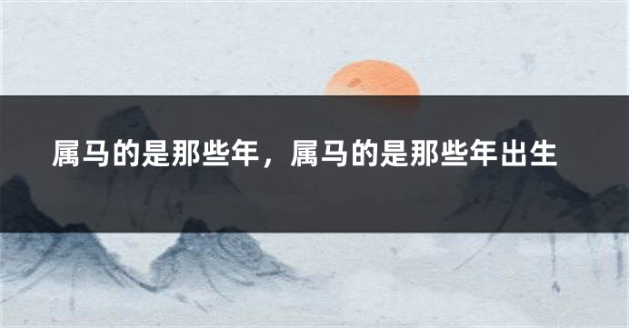 属马的是那些年，属马的是那些年出生
