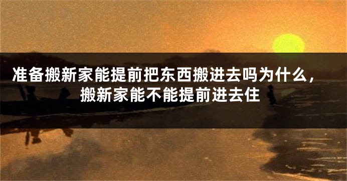 准备搬新家能提前把东西搬进去吗为什么，搬新家能不能提前进去住