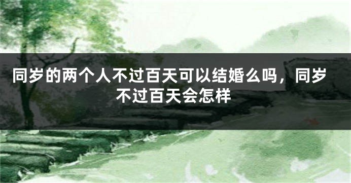 同岁的两个人不过百天可以结婚么吗,同岁不过百天会怎样