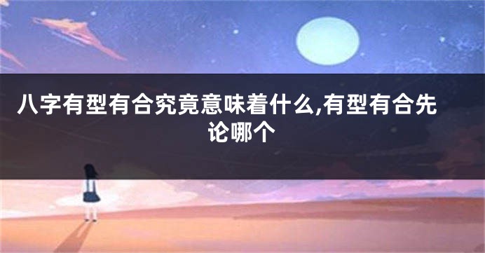 八字有型有合究竟意味着什么,有型有合先论哪个