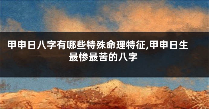 甲申日八字有哪些特殊命理特征,甲申日生最惨最苦的八字