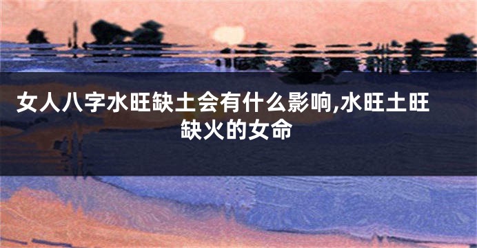 女人八字水旺缺土会有什么影响,水旺土旺缺火的女命