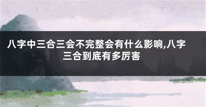 八字中三合三会不完整会有什么影响,八字三合到底有多厉害